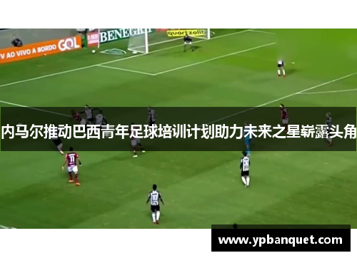 内马尔推动巴西青年足球培训计划助力未来之星崭露头角