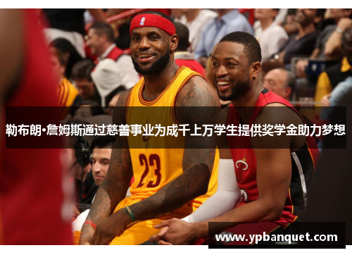 勒布朗·詹姆斯通过慈善事业为成千上万学生提供奖学金助力梦想