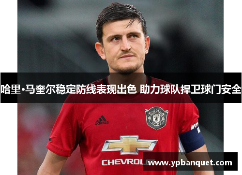 哈里·马奎尔稳定防线表现出色 助力球队捍卫球门安全