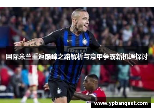 国际米兰重返巅峰之路解析与意甲争霸新机遇探讨