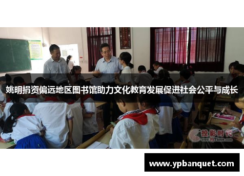 姚明捐资偏远地区图书馆助力文化教育发展促进社会公平与成长