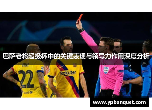 巴萨老将超级杯中的关键表现与领导力作用深度分析