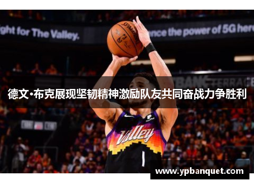 德文·布克展现坚韧精神激励队友共同奋战力争胜利