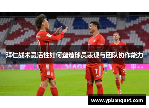 拜仁战术灵活性如何塑造球员表现与团队协作能力