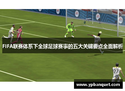 FIFA联赛体系下全球足球赛事的五大关键要点全面解析