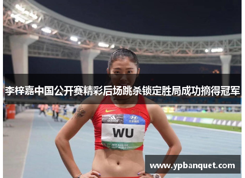 李梓嘉中国公开赛精彩后场跳杀锁定胜局成功摘得冠军