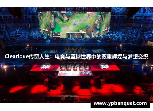 Clearlove传奇人生：电竞与篮球世界中的双重辉煌与梦想交织