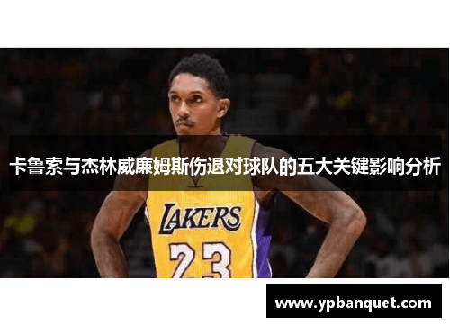 卡鲁索与杰林威廉姆斯伤退对球队的五大关键影响分析