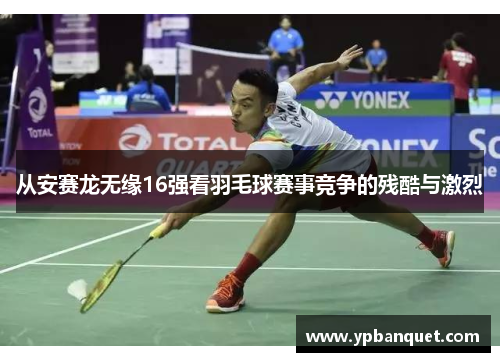 从安赛龙无缘16强看羽毛球赛事竞争的残酷与激烈