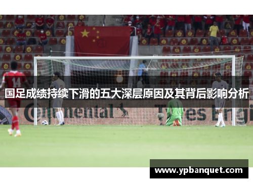 国足成绩持续下滑的五大深层原因及其背后影响分析