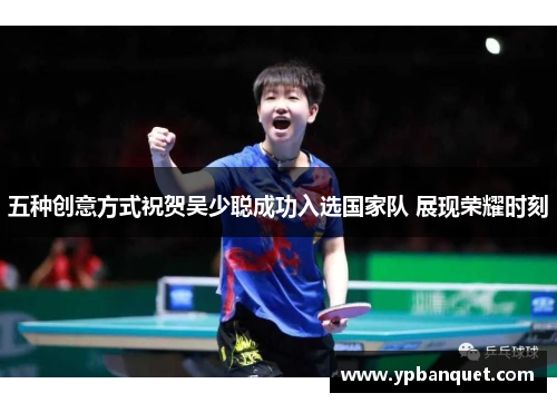五种创意方式祝贺吴少聪成功入选国家队 展现荣耀时刻