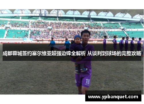 成都蓉城签约塞尔维亚超强边锋全解析 从谈判到球场的完整攻略