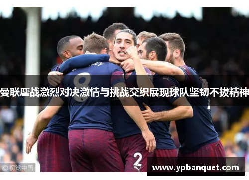 曼联鏖战激烈对决激情与挑战交织展现球队坚韧不拔精神
