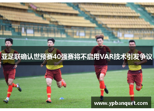 亚足联确认世预赛40强赛将不启用VAR技术引发争议