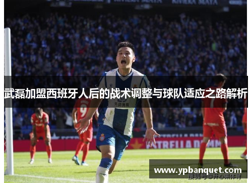 武磊加盟西班牙人后的战术调整与球队适应之路解析