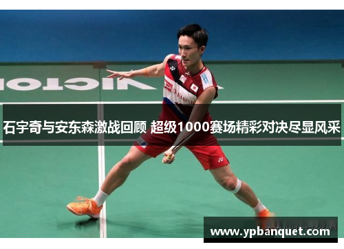 石宇奇与安东森激战回顾 超级1000赛场精彩对决尽显风采