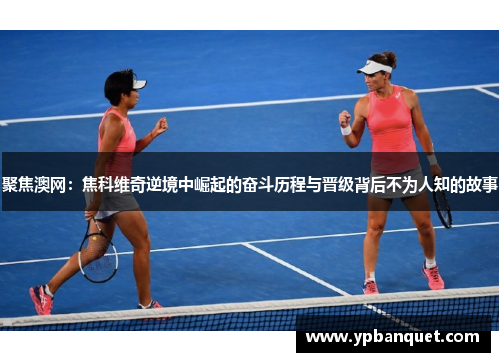 聚焦澳网：焦科维奇逆境中崛起的奋斗历程与晋级背后不为人知的故事