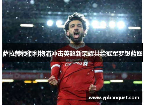 萨拉赫领衔利物浦冲击英超新荣耀共绘冠军梦想蓝图
