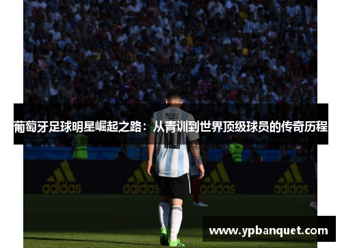 葡萄牙足球明星崛起之路：从青训到世界顶级球员的传奇历程
