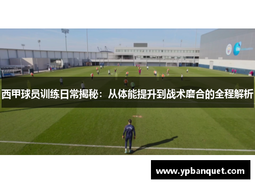 西甲球员训练日常揭秘：从体能提升到战术磨合的全程解析