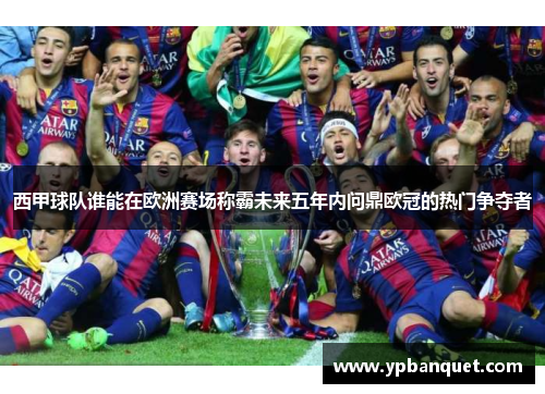 西甲球队谁能在欧洲赛场称霸未来五年内问鼎欧冠的热门争夺者