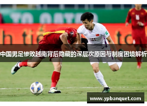 中国男足惨败越南背后隐藏的深层次原因与制度困境解析