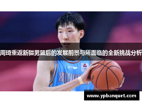 周琦重返新疆男篮后的发展前景与所面临的全新挑战分析