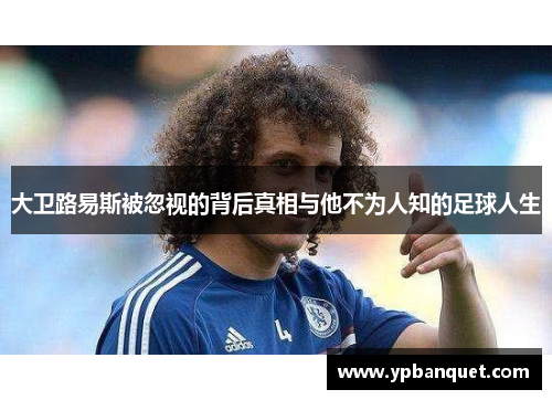 大卫路易斯被忽视的背后真相与他不为人知的足球人生