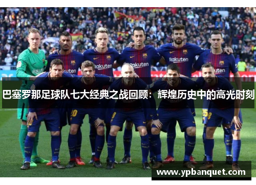 巴塞罗那足球队七大经典之战回顾：辉煌历史中的高光时刻