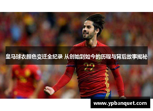 皇马球衣颜色变迁全纪录 从创始到如今的历程与背后故事揭秘